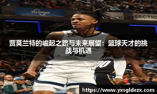 贾莫兰特的崛起之路与未来展望：篮球天才的挑战与机遇