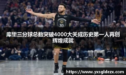库里三分球总数突破4000大关成历史第一人再创辉煌成就