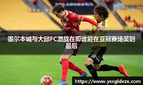 墨尔本城与大邱FC激战在即谁能在亚冠赛场笑到最后
