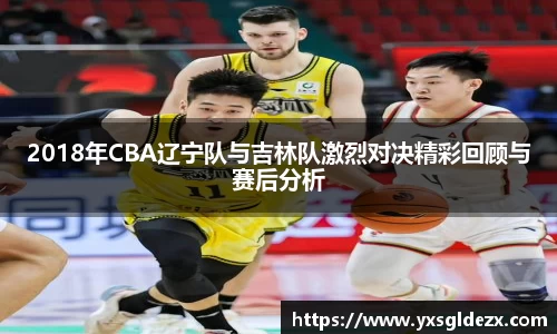 2018年CBA辽宁队与吉林队激烈对决精彩回顾与赛后分析