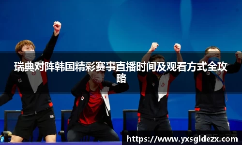 瑞典对阵韩国精彩赛事直播时间及观看方式全攻略